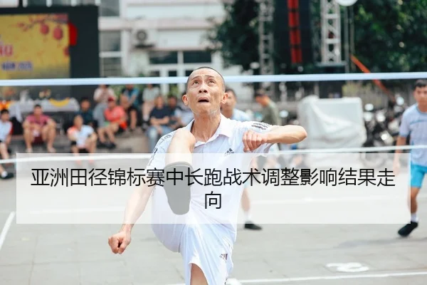 亚洲田径锦标赛中长跑战术调整影响结果走向